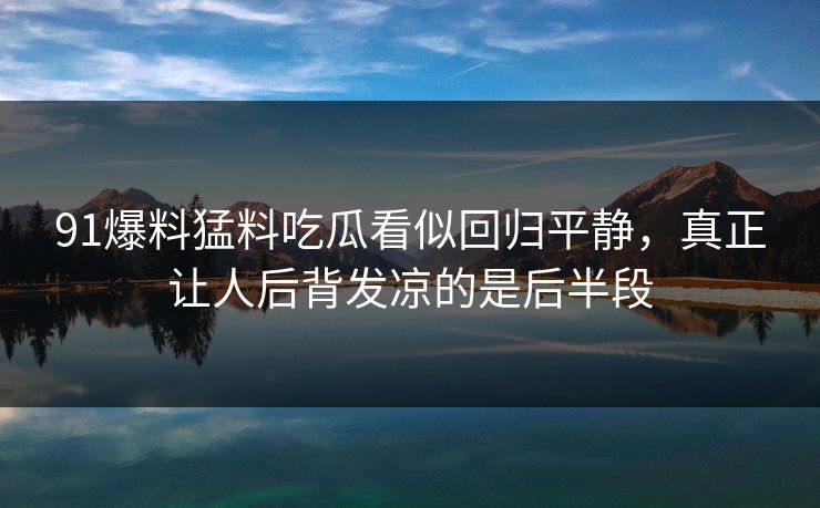 91爆料猛料吃瓜看似回归平静，真正让人后背发凉的是后半段