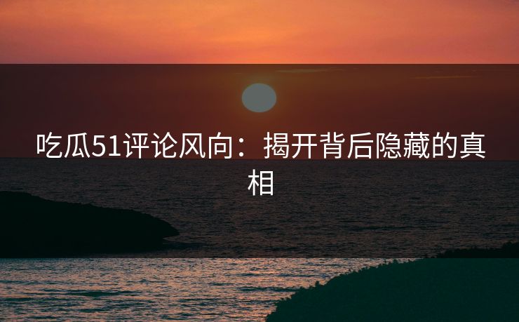吃瓜51评论风向:揭开背后隐藏的真相 吃瓜51评论风向:揭开背后隐藏的真相
