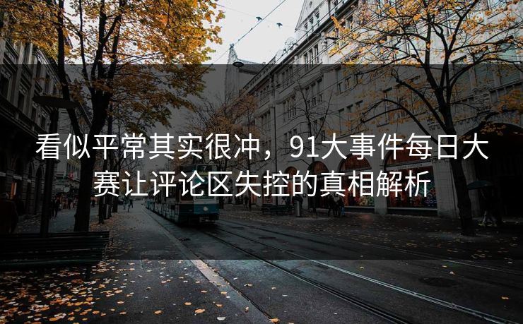看似平常其实很冲，91大事件每日大赛让评论区失控的真相解析