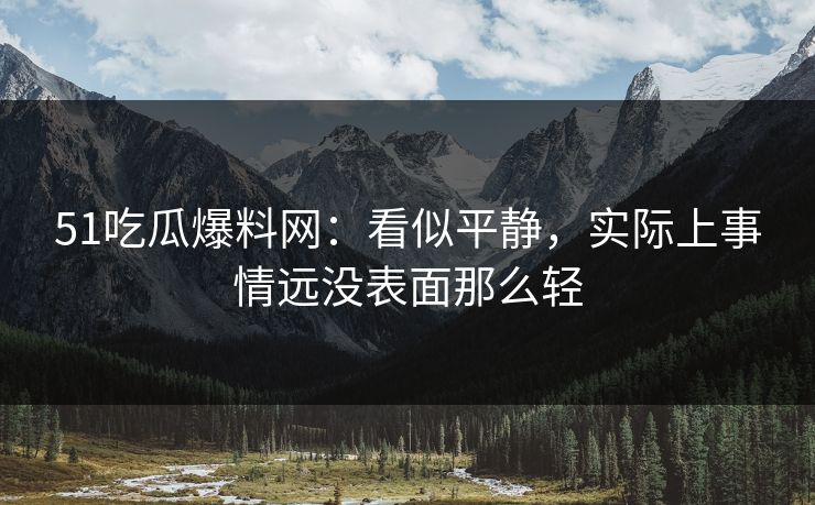 51吃瓜爆料网：看似平静，实际上事情远没表面那么轻
