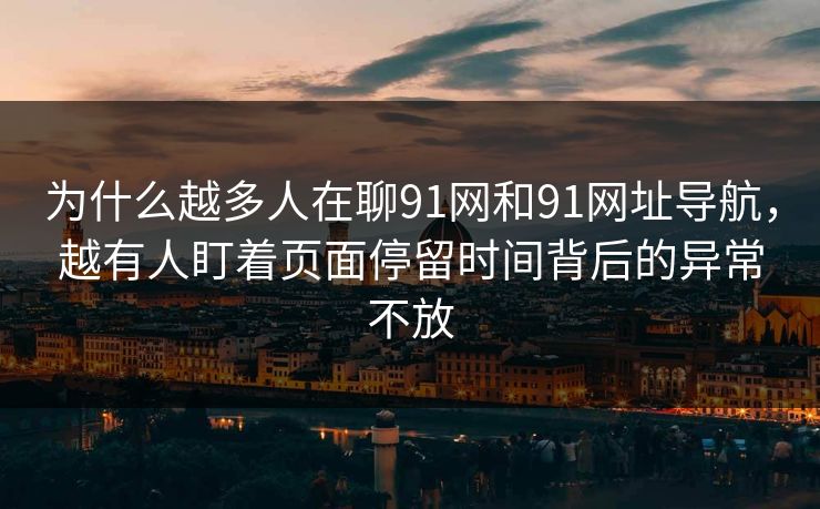 为什么越多人在聊91网和91网址导航，越有人盯着页面停留时间背后的异常不放