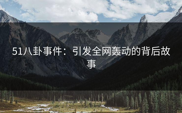 51八卦事件:引发全网轰动的背后故事 51八卦事件:引发全网轰动的背后故事
