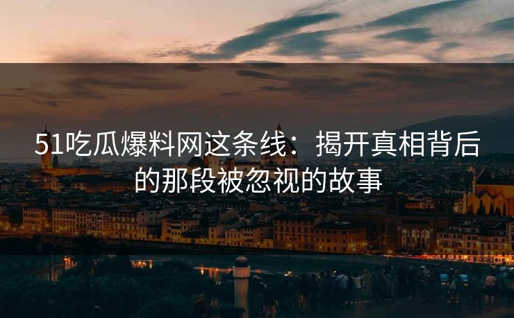 51吃瓜爆料网这条线：揭开真相背后的那段被忽视的故事
