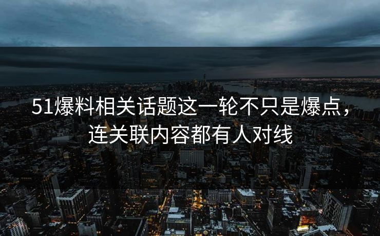 51爆料相关话题这一轮不只是爆点，连关联内容都有人对线