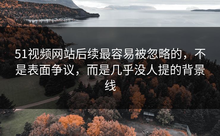 51视频网站后续最容易被忽略的，不是表面争议，而是几乎没人提的背景线