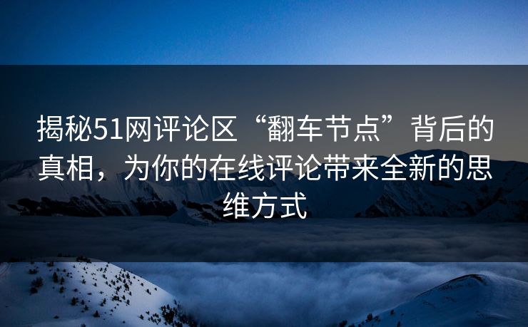 揭秘51网评论区“翻车节点”背后的真相,为你的在线评论带来全新的思维方式 揭秘51网评论区“翻车节点”背后的真相,为你的在线评论带来全新的思维方式