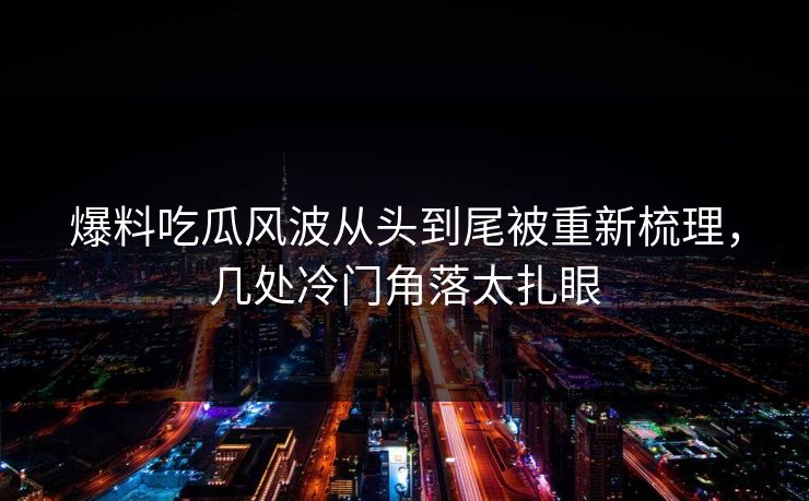 爆料吃瓜风波从头到尾被重新梳理，几处冷门角落太扎眼