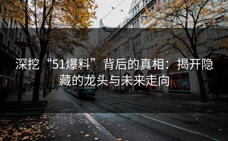 深挖“51爆料”背后的真相：揭开隐藏的龙头与未来走向