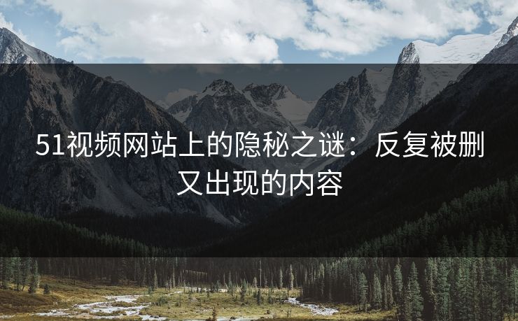 51视频网站上的隐秘之谜：反复被删又出现的内容