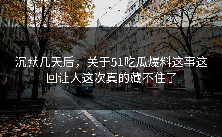 沉默几天后，关于51吃瓜爆料这事这回让人这次真的藏不住了