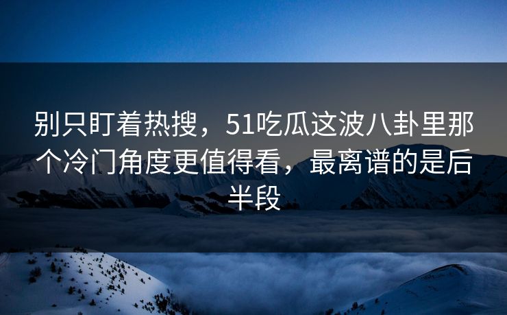 别只盯着热搜，51吃瓜这波八卦里那个冷门角度更值得看，最离谱的是后半段