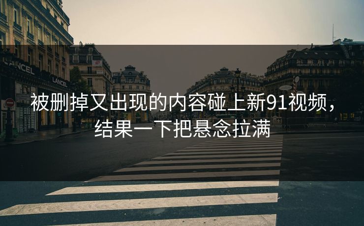 被删掉又出现的内容碰上新91视频，结果一下把悬念拉满