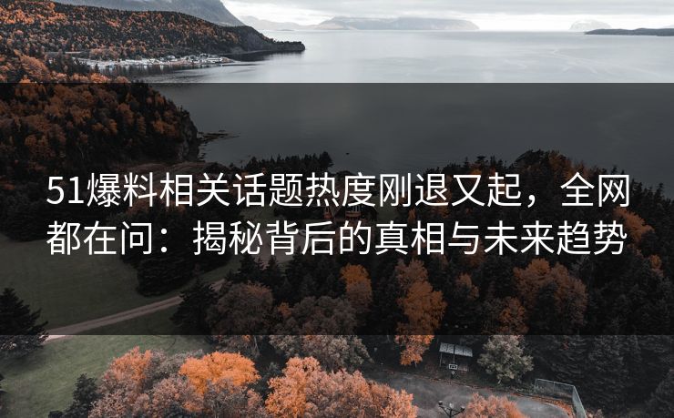 51爆料相关话题热度刚退又起，全网都在问：揭秘背后的真相与未来趋势