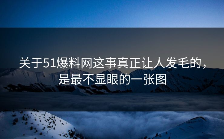 关于51爆料网这事真正让人发毛的,是最不显眼的一张图 关于51爆料网这事真正让人发毛的,是最不显眼的一张图