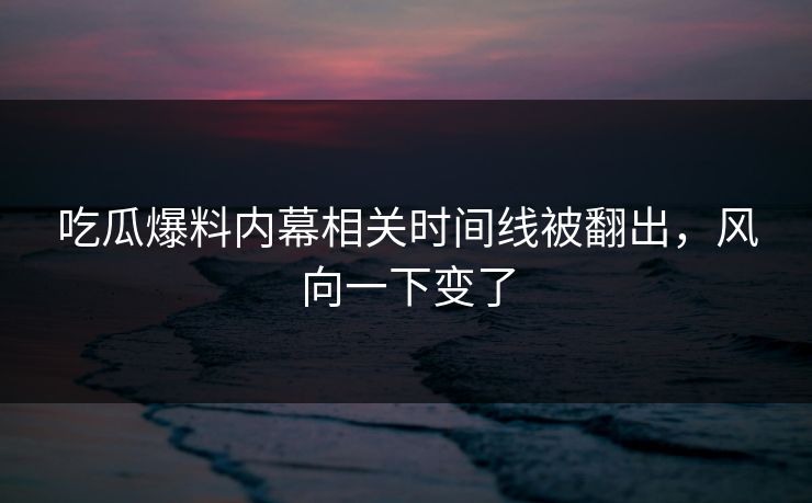 吃瓜爆料内幕相关时间线被翻出,风向一下变了 吃瓜爆料内幕相关时间线被翻出,风向一下变了