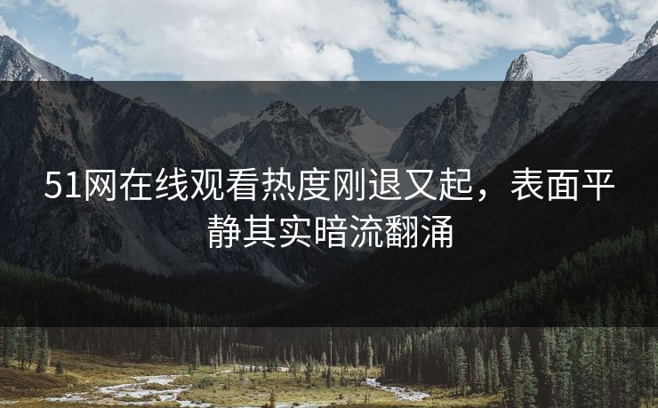 51网在线观看热度刚退又起，表面平静其实暗流翻涌