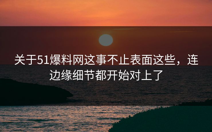 关于51爆料网这事不止表面这些,连边缘细节都开始对上了 关于51爆料网这事不止表面这些,连边缘细节都开始对上了