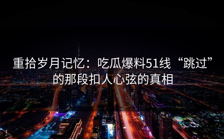 重拾岁月记忆：吃瓜爆料51线“跳过”的那段扣人心弦的真相
