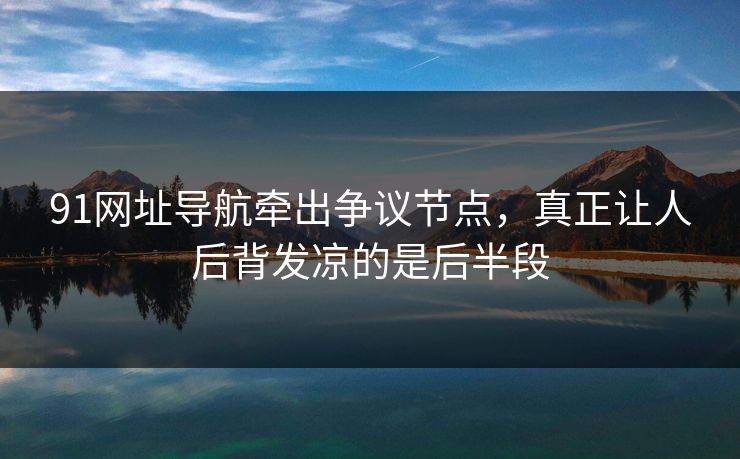 91网址导航牵出争议节点，真正让人后背发凉的是后半段