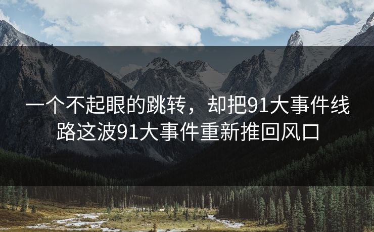 一个不起眼的跳转，却把91大事件线路这波91大事件重新推回风口