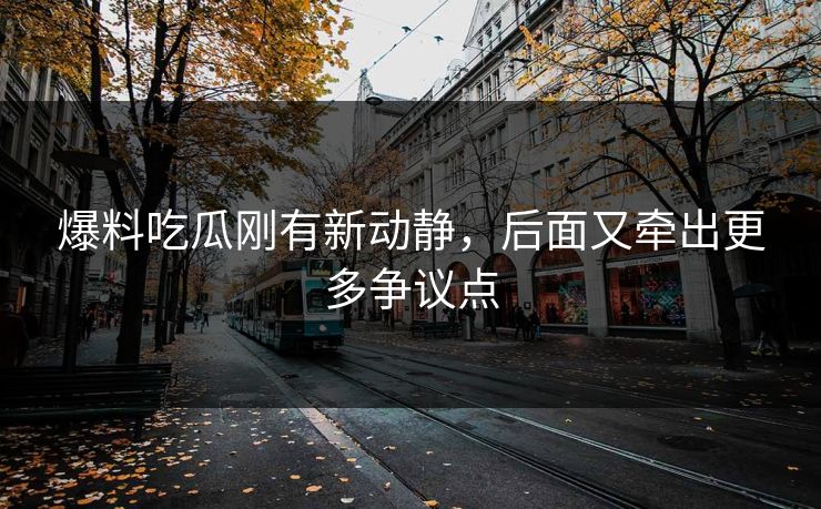 爆料吃瓜刚有新动静，后面又牵出更多争议点