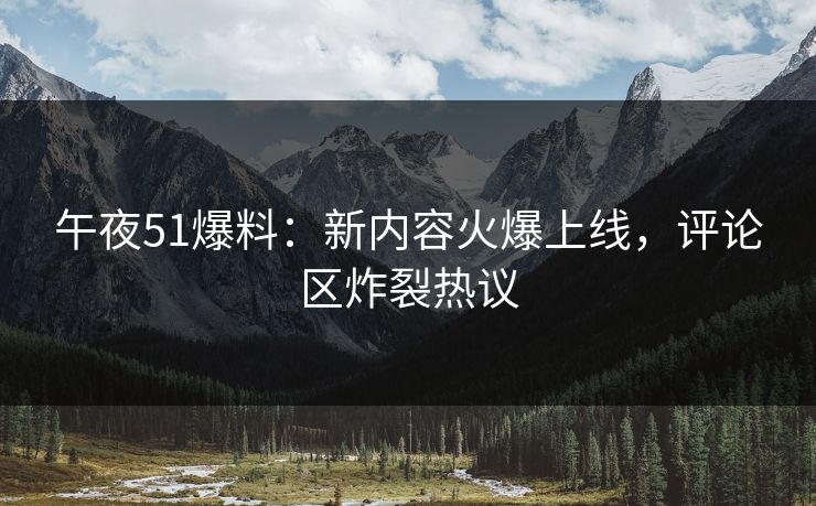午夜51爆料：新内容火爆上线，评论区炸裂热议