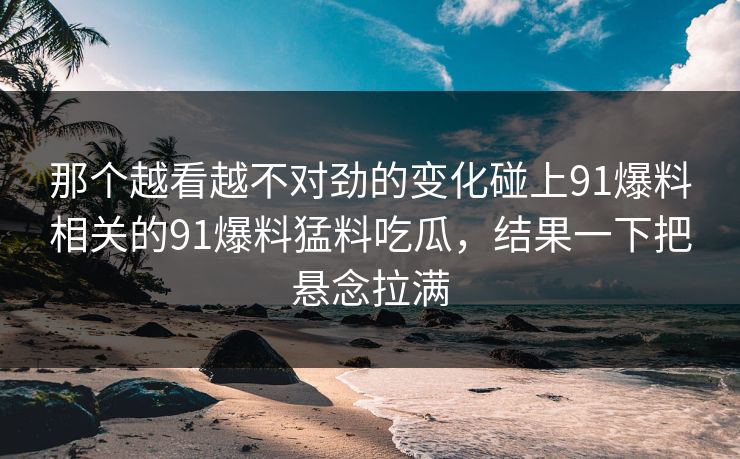 那个越看越不对劲的变化碰上91爆料相关的91爆料猛料吃瓜，结果一下把悬念拉满