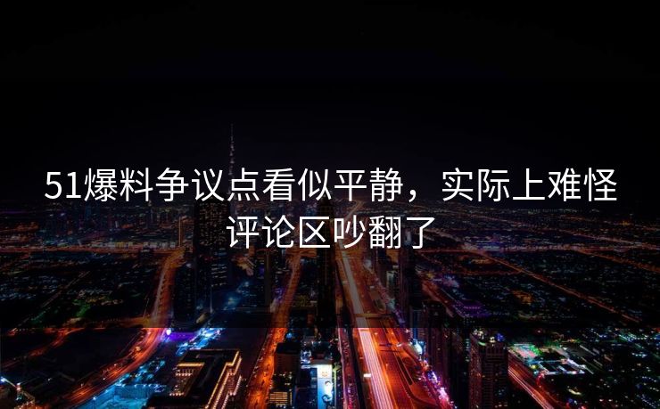 51爆料争议点看似平静，实际上难怪评论区吵翻了