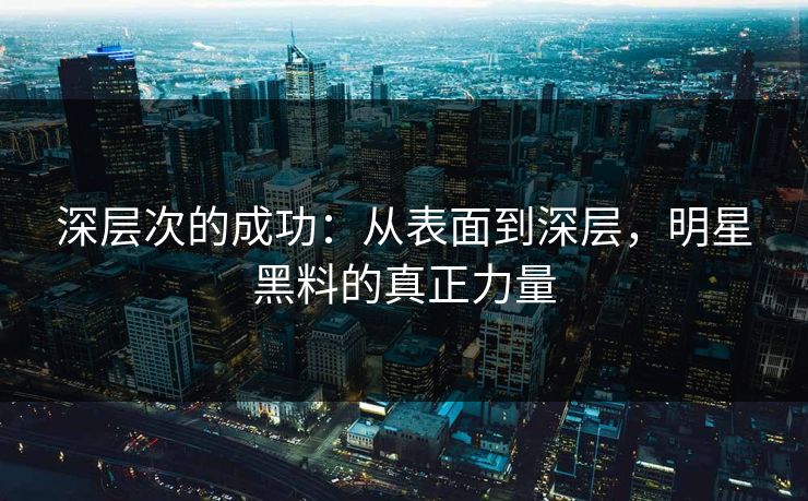 深层次的成功：从表面到深层，明星黑料的真正力量