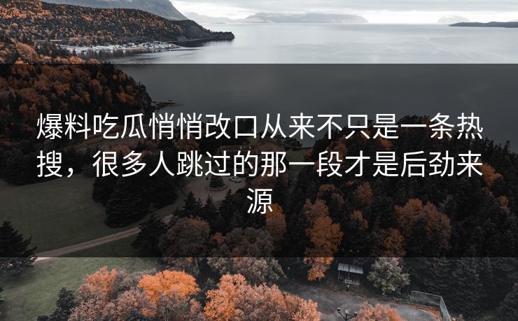 爆料吃瓜悄悄改口从来不只是一条热搜，很多人跳过的那一段才是后劲来源