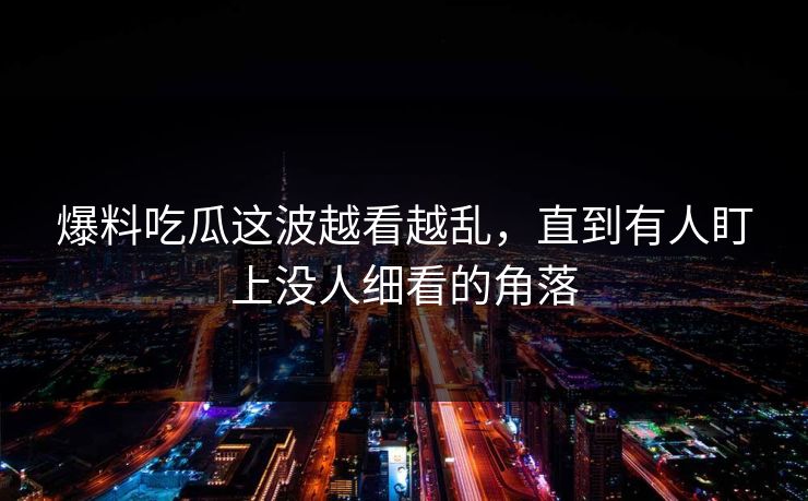 爆料吃瓜这波越看越乱，直到有人盯上没人细看的角落