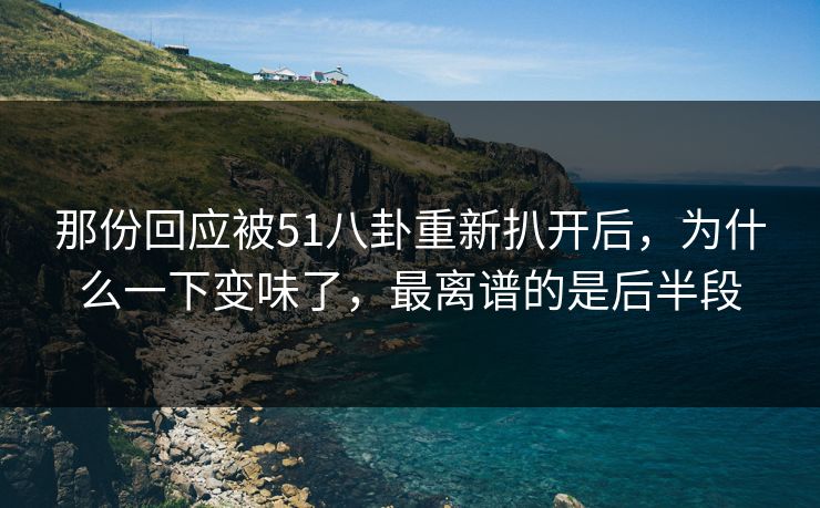 那份回应被51八卦重新扒开后，为什么一下变味了，最离谱的是后半段