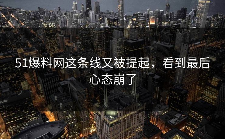 51爆料网这条线又被提起,看到最后心态崩了 51爆料网这条线又被提起,看到最后心态崩了