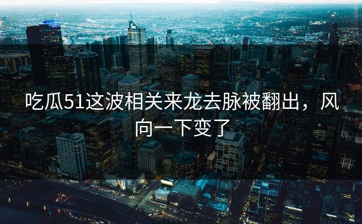 吃瓜51这波相关来龙去脉被翻出，风向一下变了