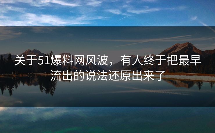 关于51爆料网风波，有人终于把最早流出的说法还原出来了