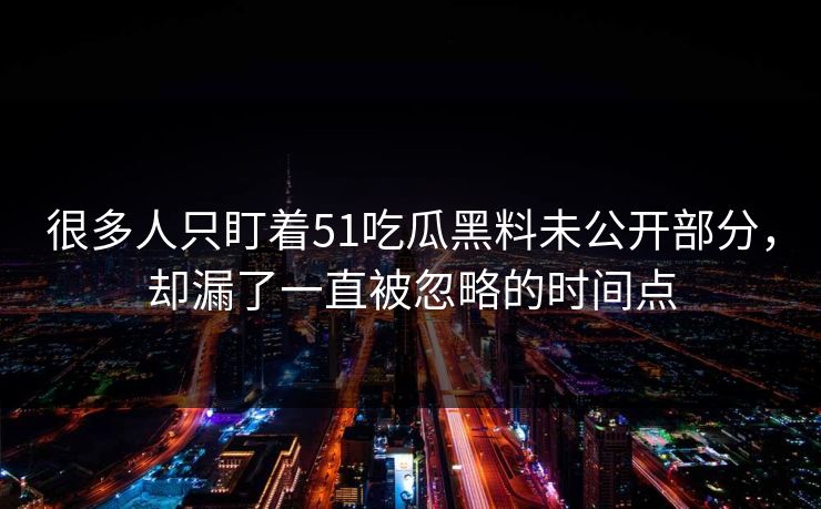 很多人只盯着51吃瓜黑料未公开部分，却漏了一直被忽略的时间点