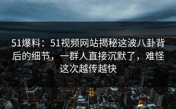 51爆料：51视频网站揭秘这波八卦背后的细节，一群人直接沉默了，难怪这次越传越快