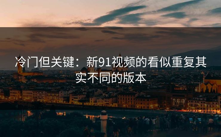 冷门但关键：新91视频的看似重复其实不同的版本
