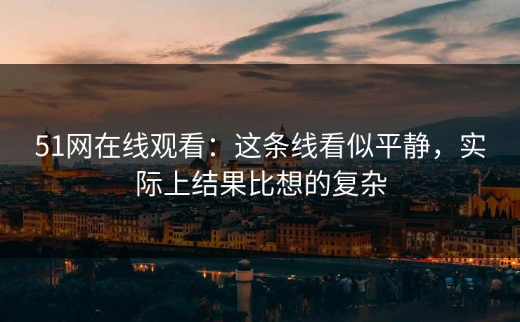 51网在线观看：这条线看似平静，实际上结果比想的复杂