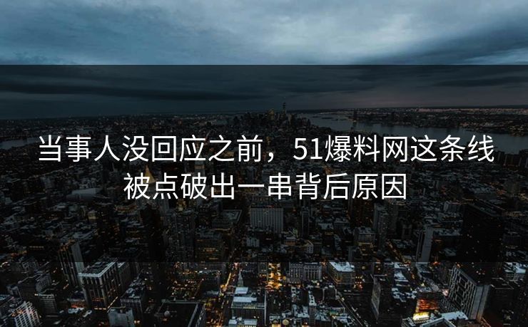 当事人没回应之前，51爆料网这条线被点破出一串背后原因