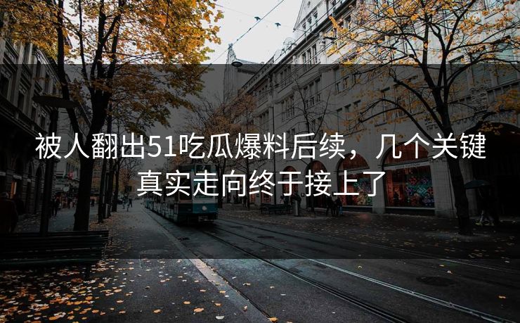 被人翻出51吃瓜爆料后续，几个关键真实走向终于接上了
