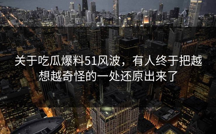 关于吃瓜爆料51风波,有人终于把越想越奇怪的一处还原出来了 关于吃瓜爆料51风波,有人终于把越想越奇怪的一处还原出来了