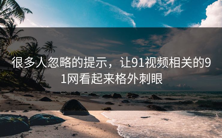 很多人忽略的提示，让91视频相关的91网看起来格外刺眼