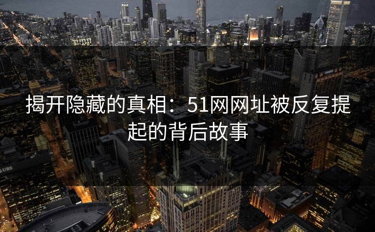 揭开隐藏的真相：51网网址被反复提起的背后故事