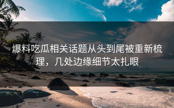 爆料吃瓜相关话题从头到尾被重新梳理,几处边缘细节太扎眼 爆料吃瓜相关话题从头到尾被重新梳理,几处边缘细节太扎眼