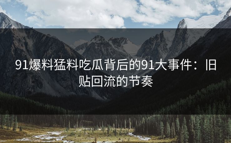 91爆料猛料吃瓜背后的91大事件:旧贴回流的节奏 91爆料猛料吃瓜背后的91大事件:旧贴回流的节奏
