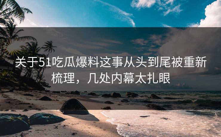 关于51吃瓜爆料这事从头到尾被重新梳理,几处内幕太扎眼 关于51吃瓜爆料这事从头到尾被重新梳理,几处内幕太扎眼