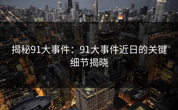 揭秘91大事件：91大事件近日的关键细节揭晓