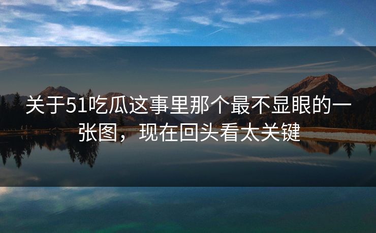 关于51吃瓜这事里那个最不显眼的一张图，现在回头看太关键