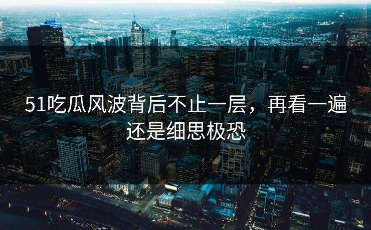 51吃瓜风波背后不止一层，再看一遍还是细思极恐